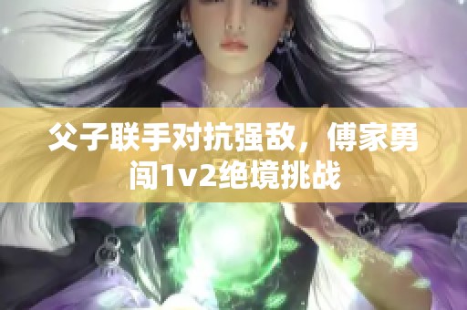 父子联手对抗强敌，傅家勇闯1v2绝境挑战
