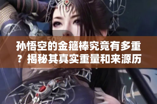 孙悟空的金箍棒究竟有多重？揭秘其真实重量和来源历史