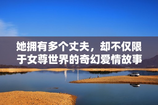 她拥有多个丈夫，却不仅限于女尊世界的奇幻爱情故事