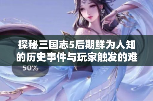 探秘三国志5后期鲜为人知的历史事件与玩家触发的难点