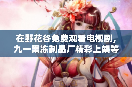 在野花谷免费观看电视剧，九一果冻制品厂精彩上架等你来探索