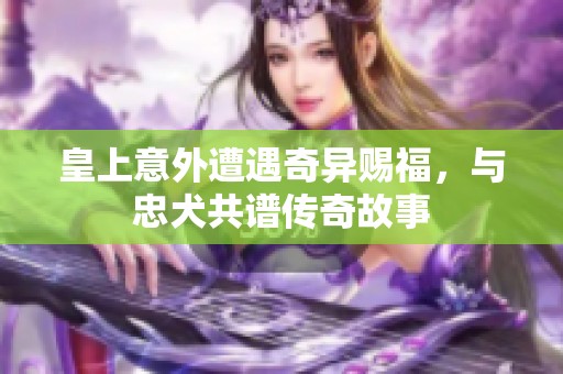 皇上意外遭遇奇异赐福，与忠犬共谱传奇故事