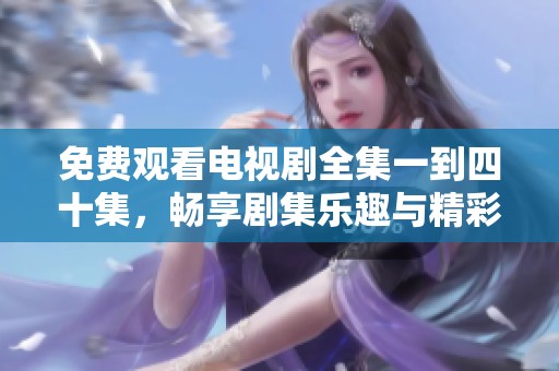 免费观看电视剧全集一到四十集，畅享剧集乐趣与精彩情节