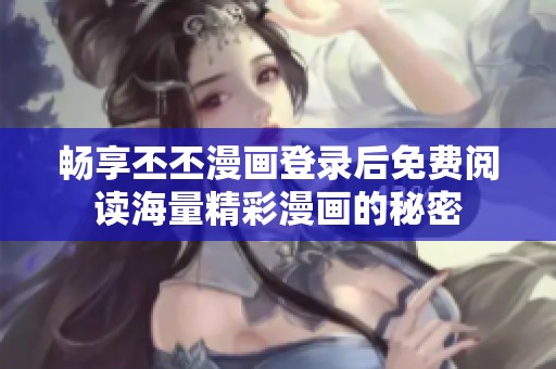 畅享丕丕漫画登录后免费阅读海量精彩漫画的秘密