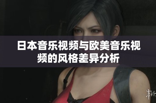 日本音乐视频与欧美音乐视频的风格差异分析