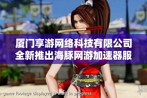 厦门享游网络科技有限公司全新推出海豚网游加速器服务，提升游戏体验