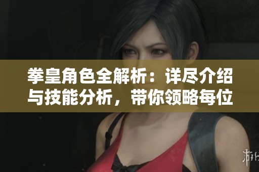 拳皇角色全解析：详尽介绍与技能分析，带你领略每位英雄