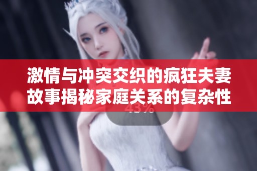 激情与冲突交织的疯狂夫妻故事揭秘家庭关系的复杂性
