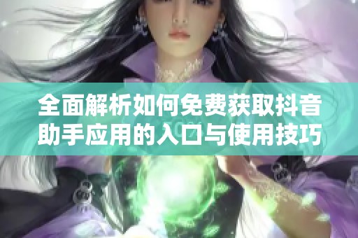 全面解析如何免费获取抖音助手应用的入口与使用技巧