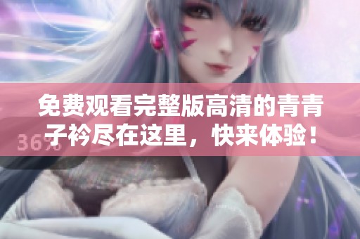 免费观看完整版高清的青青子衿尽在这里，快来体验！