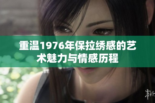 重温1976年保拉绣感的艺术魅力与情感历程