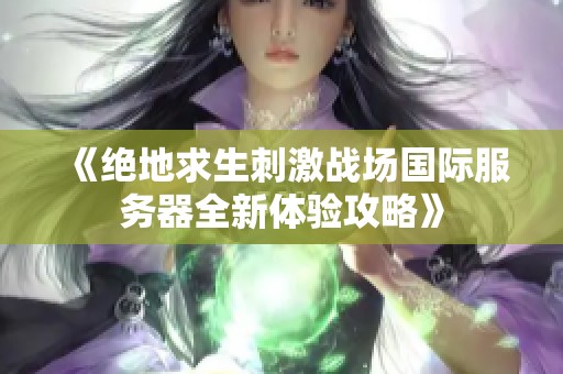 《绝地求生刺激战场国际服务器全新体验攻略》