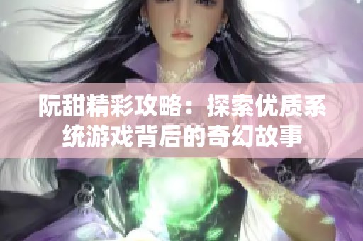 阮甜精彩攻略：探索优质系统游戏背后的奇幻故事