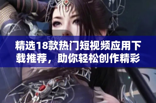 精选18款热门短视频应用下载推荐，助你轻松创作精彩内容