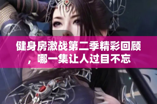 健身房激战第二季精彩回顾，哪一集让人过目不忘