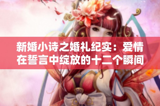 新婚小诗之婚礼纪实：爱情在誓言中绽放的十二个瞬间