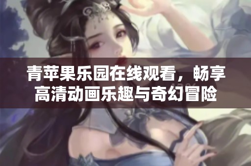 青苹果乐园在线观看，畅享高清动画乐趣与奇幻冒险