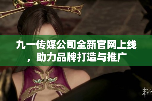 九一传媒公司全新官网上线，助力品牌打造与推广