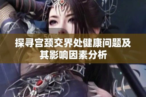 探寻宫颈交界处健康问题及其影响因素分析