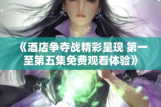 《酒店争夺战精彩呈现 第一至第五集免费观看体验》