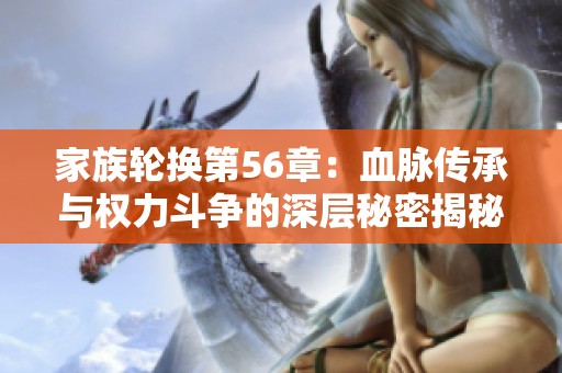 家族轮换第56章：血脉传承与权力斗争的深层秘密揭秘