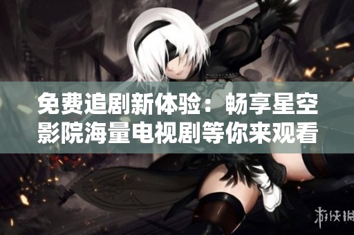 免费追剧新体验：畅享星空影院海量电视剧等你来观看！