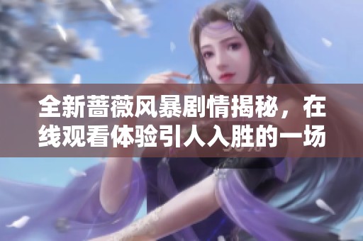 全新蔷薇风暴剧情揭秘，在线观看体验引人入胜的一场视觉盛宴