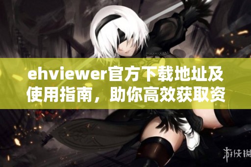 ehviewer官方下载地址及使用指南，助你高效获取资源