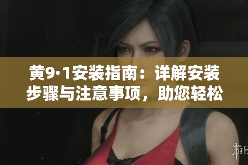 黄9·1安装指南：详解安装步骤与注意事项，助您轻松上手