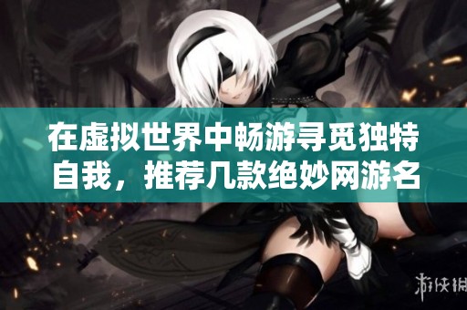 在虚拟世界中畅游寻觅独特自我，推荐几款绝妙网游名字收藏