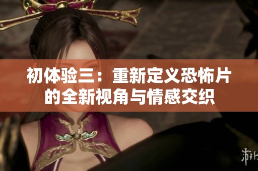初体验三：重新定义恐怖片的全新视角与情感交织
