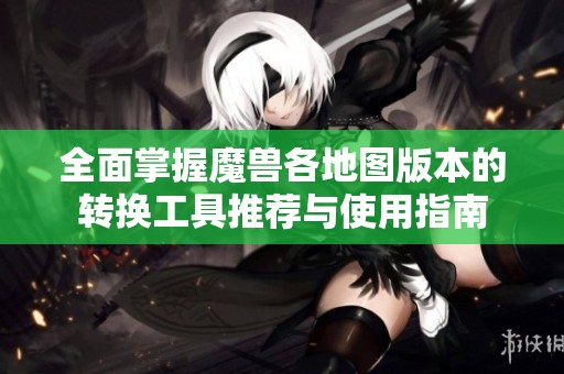 全面掌握魔兽各地图版本的转换工具推荐与使用指南