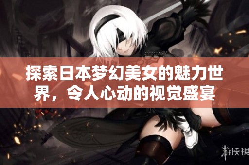 探索日本梦幻美女的魅力世界，令人心动的视觉盛宴