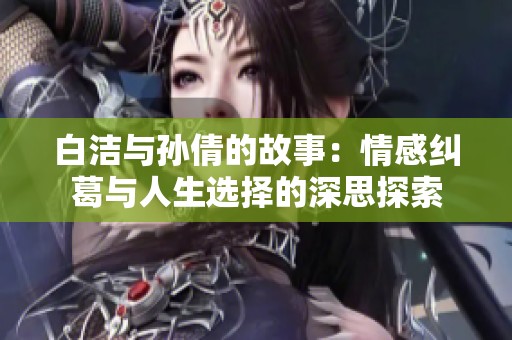 白洁与孙倩的故事：情感纠葛与人生选择的深思探索