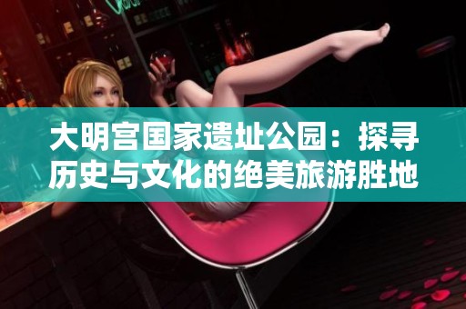 大明宫国家遗址公园：探寻历史与文化的绝美旅游胜地