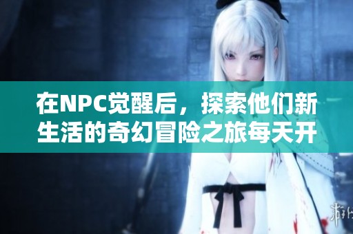 在NPC觉醒后，探索他们新生活的奇幻冒险之旅每天开启新篇章