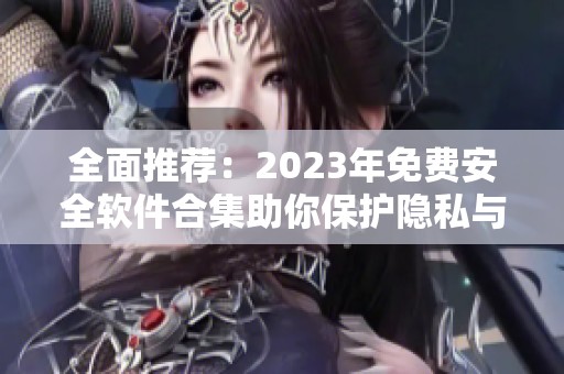 全面推荐：2023年免费安全软件合集助你保护隐私与数据