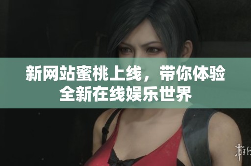 新网站蜜桃上线，带你体验全新在线娱乐世界