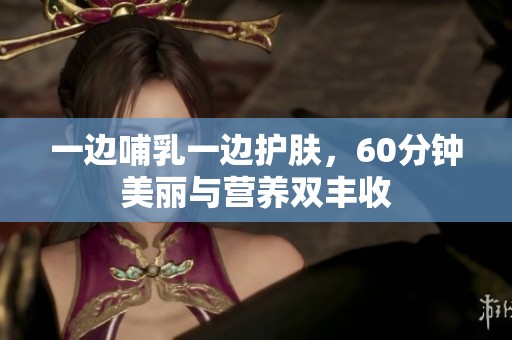一边哺乳一边护肤，60分钟美丽与营养双丰收