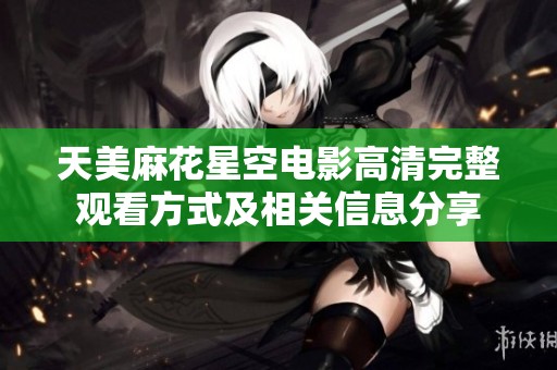 天美麻花星空电影高清完整观看方式及相关信息分享