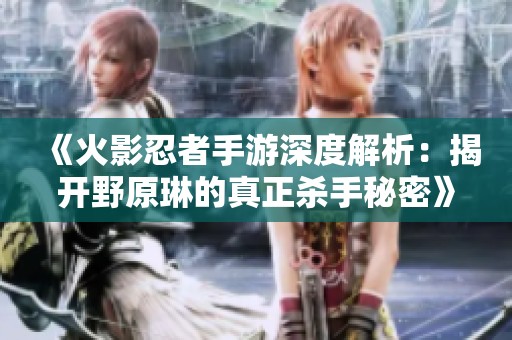 《火影忍者手游深度解析：揭开野原琳的真正杀手秘密》