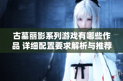 古墓丽影系列游戏有哪些作品 详细配置要求解析与推荐