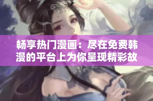 畅享热门漫画：尽在免费韩漫的平台上为你呈现精彩故事