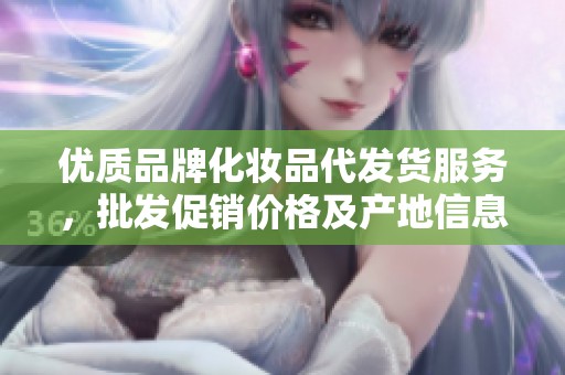 优质品牌化妆品代发货服务，批发促销价格及产地信息全解析