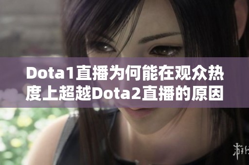 Dota1直播为何能在观众热度上超越Dota2直播的原因解析