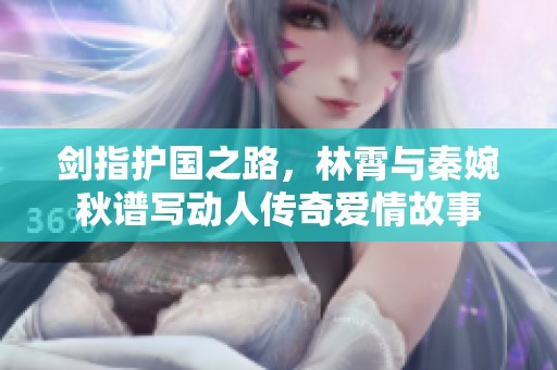 剑指护国之路，林霄与秦婉秋谱写动人传奇爱情故事