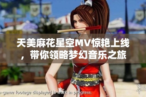 天美麻花星空MV惊艳上线，带你领略梦幻音乐之旅