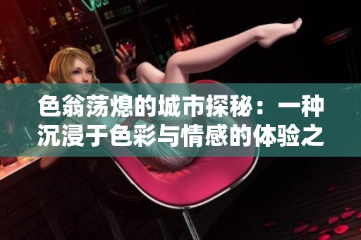 色翁荡熄的城市探秘：一种沉浸于色彩与情感的体验之旅