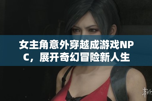 女主角意外穿越成游戏NPC，展开奇幻冒险新人生