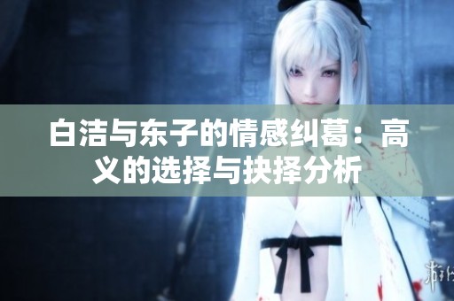 白洁与东子的情感纠葛：高义的选择与抉择分析